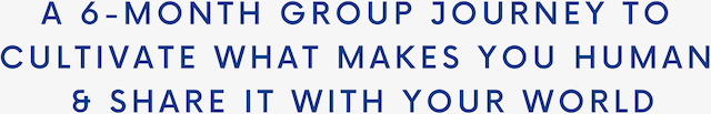 A 6-month group journey to cultivate what makes you human & share it with your world