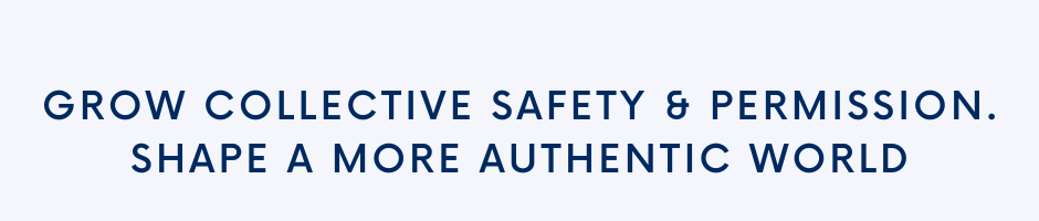 Grow collective safety & permission. Shape a more authentic world.