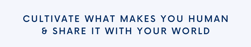 Cultivate what makes you human and share it with your world