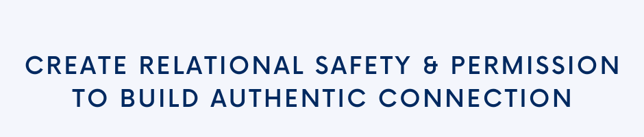 Create relational safety & permission to build authentic connection.