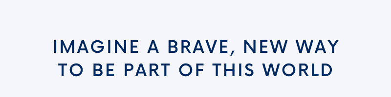 Imagine a brave, new way to be part of this world