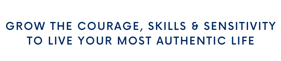 Grow the courage, skills & sensitivity to live your most authentic life.