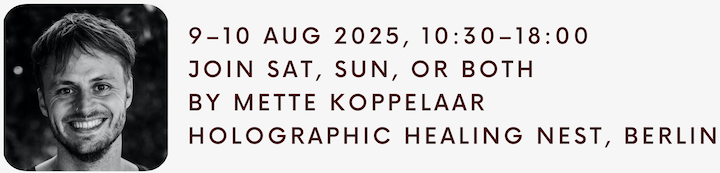 9–10 Aug 2025, 10:30–18:00. Join Sat, Sun, or both. By Mette Koppelaar. Holographic Healing Nest, Berlin. 9–10 Aug 2025, 10:30–18:00. Join Sat, Sun, or both. By Mette Koppelaar. Holographic Healing Nest, Berlin.