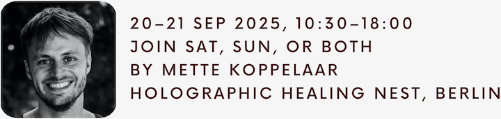 20–21 Sep 2025, 10:30–18:00. Join Sat, Sun, or both. By Mette Koppelaar. Holographic Healing Nest, Berlin. 20–21 Sep 2025, 10:30–18:00. Join Sat, Sun, or both. By Mette Koppelaar. Holographic Healing Nest, Berlin.